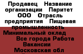Продавец › Название организации ­ Паритет, ООО › Отрасль предприятия ­ Пищевая промышленность › Минимальный оклад ­ 25 000 - Все города Работа » Вакансии   . Московская обл.,Бронницы г.